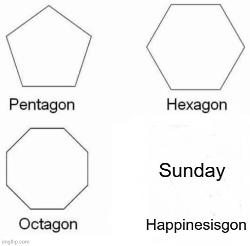 Pentagon Hexagon Octagon Meme | Sunday; Happinesisgon | image tagged in memes,pentagon hexagon octagon,sunday,week | made w/ Imgflip meme maker
