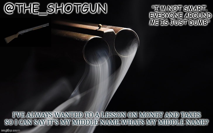 Yet another temp for shotgun | I'VE ALWAYS WANTED TO A LESSON ON MONEY AND TAXES SO I CAN SAY IT'S MY MIDDLE NAME.WHATS MY MIDDLE NAME? | image tagged in yet another temp for shotgun | made w/ Imgflip meme maker