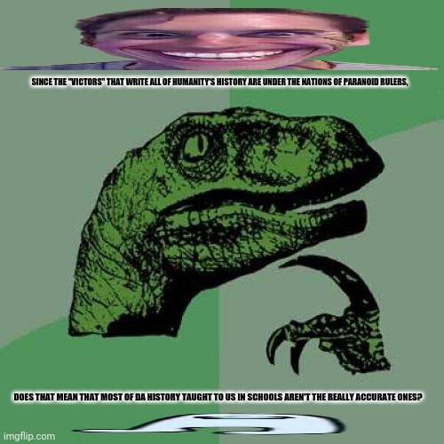 Philosoraptor | SINCE THE "VICTORS" THAT WRITE ALL OF HUMANITY'S HISTORY ARE UNDER THE NATIONS OF PARANOID RULERS, DOES THAT MEAN THAT MOST OF DA HISTORY TAUGHT TO US IN SCHOOLS AREN'T THE REALLY ACCURATE ONES? | image tagged in memes,philosoraptor,suspicious cat | made w/ Imgflip meme maker
