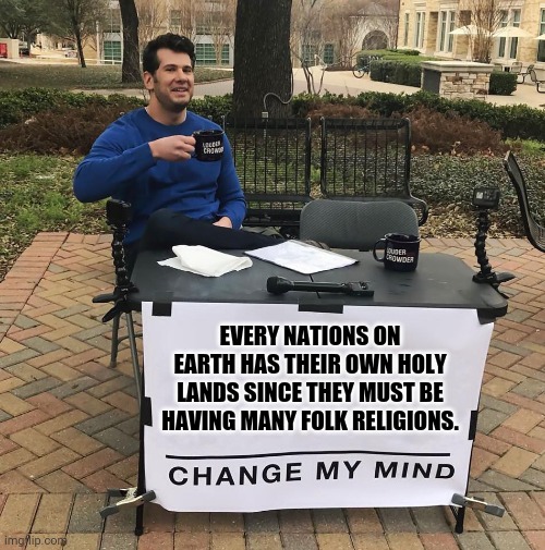 Change My Mind | EVERY NATIONS ON EARTH HAS THEIR OWN HOLY LANDS SINCE THEY MUST BE HAVING MANY FOLK RELIGIONS. | image tagged in memes,beautiful nature,spirituality | made w/ Imgflip meme maker