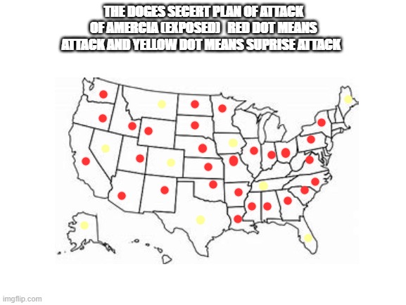 doge attack! | THE DOGES SECERT PLAN OF ATTACK OF AMERCIA (EXPOSED)   RED DOT MEANS ATTACK AND YELLOW DOT MEANS SUPRISE ATTACK | image tagged in cheems,doge | made w/ Imgflip meme maker