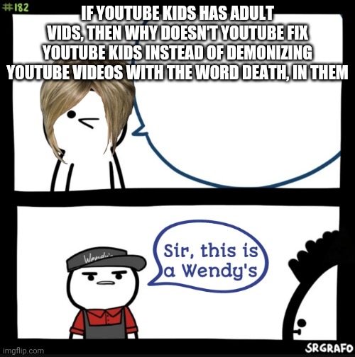 Sir this is a wendys | IF YOUTUBE KIDS HAS ADULT VIDS, THEN WHY DOESN'T YOUTUBE FIX YOUTUBE KIDS INSTEAD OF DEMONIZING YOUTUBE VIDEOS WITH THE WORD DEATH, IN THEM | image tagged in sir this is a wendys | made w/ Imgflip meme maker