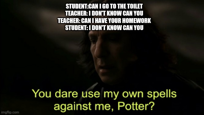 You dare Use my own spells against me | STUDENT:CAN I GO TO THE TOILET
TEACHER: I DON'T KNOW CAN YOU
TEACHER: CAN I HAVE YOUR HOMEWORK
STUDENT: I DON'T KNOW CAN YOU | image tagged in you dare use my own spells against me | made w/ Imgflip meme maker