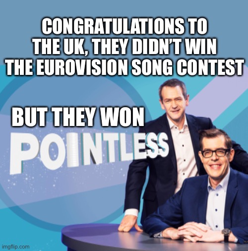 Pointless answer! | CONGRATULATIONS TO THE UK, THEY DIDN’T WIN THE EUROVISION SONG CONTEST; BUT THEY WON | image tagged in eurovision,uk,pointless,winners | made w/ Imgflip meme maker