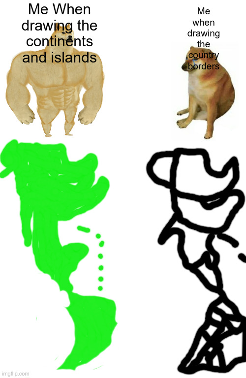 Buff Doge vs. Cheems | Me When drawing the continents and islands; Me when drawing the country borders | image tagged in memes,buff doge vs cheems | made w/ Imgflip meme maker