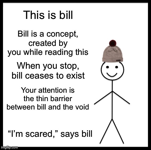 Don’t be like bill | This is bill; Bill is a concept, created by you while reading this; When you stop, bill ceases to exist; Your attention is the thin barrier between bill and the void; “I’m scared,” says bill | image tagged in memes,be like bill,funny,funny memes,smort,depression | made w/ Imgflip meme maker