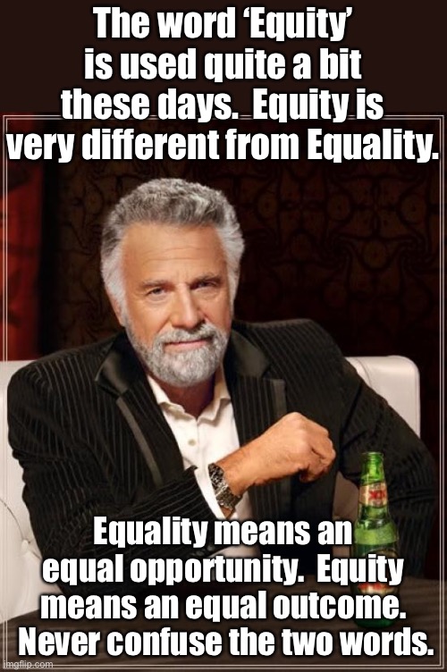 Equity disregards things like effort, initiative, and creativity. | The word ‘Equity’ is used quite a bit these days.  Equity is very different from Equality. Equality means an equal opportunity.  Equity means an equal outcome.  Never confuse the two words. | image tagged in memes,the most interesting man in the world | made w/ Imgflip meme maker