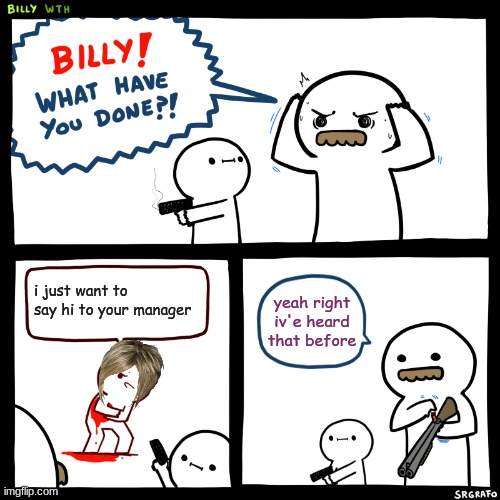 Billy, What Have You Done | i just want to say hi to your manager; yeah right iv'e heard that before | image tagged in billy what have you done | made w/ Imgflip meme maker