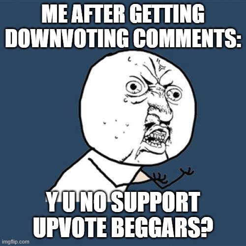 People making downvoting comments on upvote-begging memes are rude! | ME AFTER GETTING DOWNVOTING COMMENTS:; Y U NO SUPPORT UPVOTE BEGGARS? | image tagged in memes,y u no | made w/ Imgflip meme maker