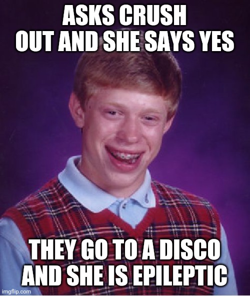 Bad Luck Brian | ASKS CRUSH OUT AND SHE SAYS YES; THEY GO TO A DISCO AND SHE IS EPILEPTIC | image tagged in memes,bad luck brian | made w/ Imgflip meme maker