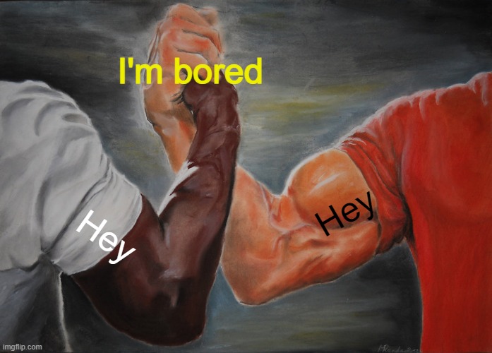Starting a conversation be like | I'm bored; Hey; Hey | image tagged in memes,epic handshake | made w/ Imgflip meme maker