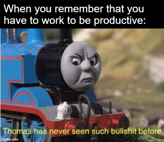 Lazy time | When you remember that you have to work to be productive: | image tagged in thomas had never seen such bullshit before | made w/ Imgflip meme maker