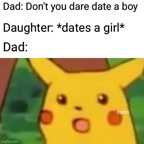 Surprised Pikachu | Dad: Don't you dare date a boy; Daughter: *dates a girl*; Dad:; damn | image tagged in memes,surprised pikachu,dad,daughter,lgbqt | made w/ Imgflip meme maker