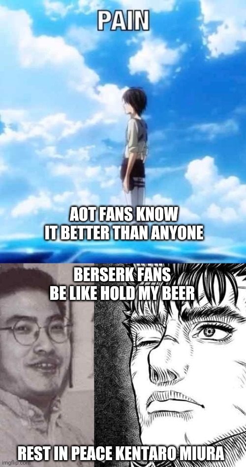 Rip kentaro miura | AOT FANS KNOW IT BETTER THAN ANYONE; BERSERK FANS BE LIKE HOLD MY BEER; REST IN PEACE KENTARO MIURA | image tagged in berserk,attack on titan,pain | made w/ Imgflip meme maker