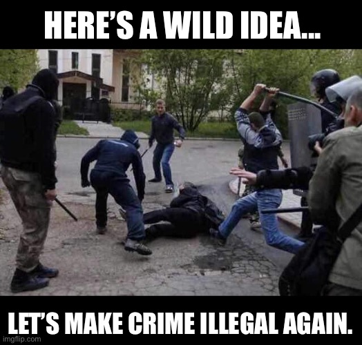 We need law and order | HERE’S A WILD IDEA... LET’S MAKE CRIME ILLEGAL AGAIN. | image tagged in beat up | made w/ Imgflip meme maker