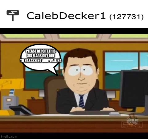 Report Calebdecker1 that six flags guy plz | PLEASE REPORT THIS SIX FLAGS GUY DUE TO HARASSING ANDYVALLINA | image tagged in southpark reporter,calebdecker1,south park,report,oh wow are you actually reading these tags | made w/ Imgflip meme maker