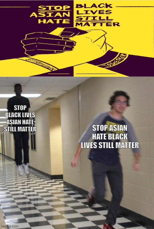 floating boy chasing running boy | STOP BLACK LIVES ASIAN HATE STILL MATTER; STOP ASIAN HATE BLACK LIVES STILL MATTER | image tagged in floating boy chasing running boy | made w/ Imgflip meme maker