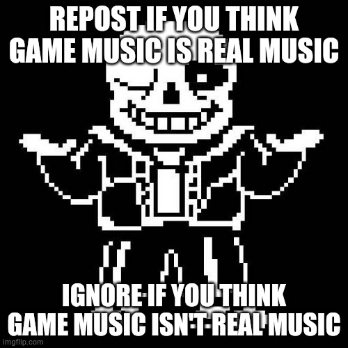 sans undertale | REPOST IF YOU THINK GAME MUSIC IS REAL MUSIC; IGNORE IF YOU THINK GAME MUSIC ISN'T REAL MUSIC | image tagged in sans undertale | made w/ Imgflip meme maker