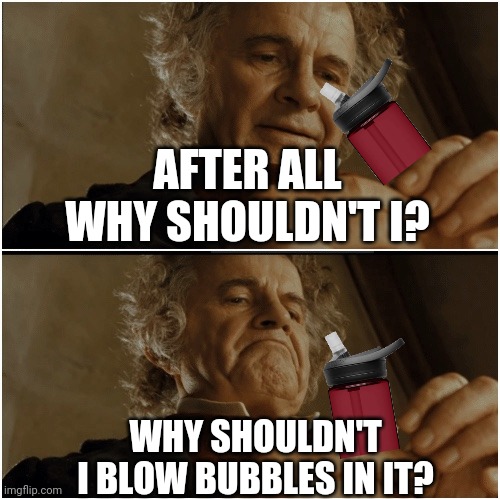Old habits | AFTER ALL WHY SHOULDN'T I? WHY SHOULDN'T I BLOW BUBBLES IN IT? | image tagged in bilbo - why shouldn t i keep it,memes,bubbles,that feeling when,water | made w/ Imgflip meme maker
