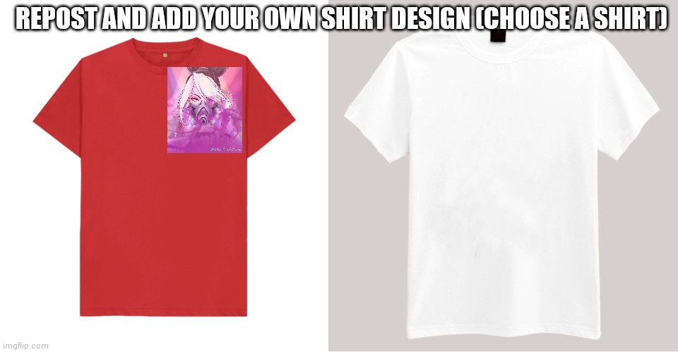 Repost ;P | REPOST AND ADD YOUR OWN SHIRT DESIGN (CHOOSE A SHIRT) | made w/ Imgflip meme maker