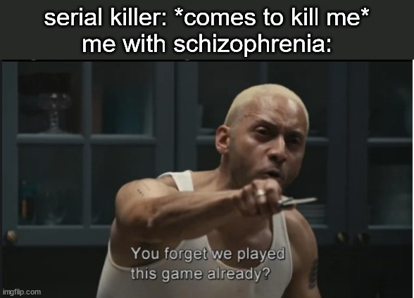 You forget we played this game already? | serial killer: *comes to kill me*
me with schizophrenia: | image tagged in funny | made w/ Imgflip meme maker