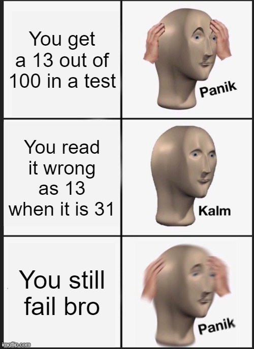 FAIL TEST | You get a 13 out of 100 in a test; You read it wrong as 13 when it is 31; You still fail bro | image tagged in memes,panik kalm panik | made w/ Imgflip meme maker