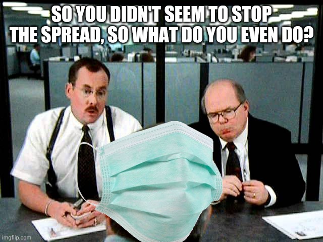 You're fired. | SO YOU DIDN'T SEEM TO STOP THE SPREAD, SO WHAT DO YOU EVEN DO? | image tagged in office space,the bobs,fired,facemask | made w/ Imgflip meme maker