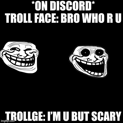 If troll face and trollge met each other | *ON DISCORD* TROLL FACE: BRO WHO R U; TROLLGE: I’M U BUT SCARY | image tagged in memes,blank transparent square | made w/ Imgflip meme maker