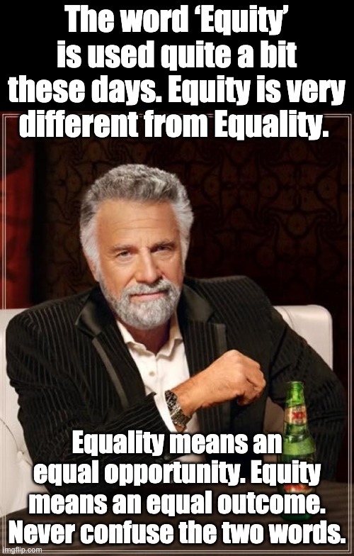 Equity disregards things like effort, initiative, and creativity. | The word ‘Equity’ is used quite a bit these days. Equity is very different from Equality. Equality means an equal opportunity. Equity means an equal outcome. Never confuse the two words. | image tagged in memes,the most interesting man in the world | made w/ Imgflip meme maker