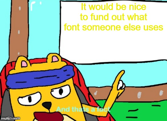 Like Who_am_I fonts | It would be nice to fund out what font someone else uses | image tagged in wubbzy and that's a fact,who_am_i,fonts | made w/ Imgflip meme maker