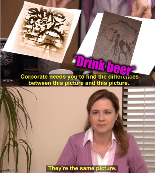 -Great activities. | *Drink beer* | image tagged in memes,they're the same picture,crackhead,graffiti,hold my beer,pee | made w/ Imgflip meme maker