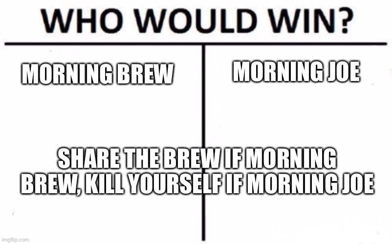 Morning Brew | MORNING BREW; MORNING JOE; SHARE THE BREW IF MORNING BREW, KILL YOURSELF IF MORNING JOE | image tagged in memes,who would win | made w/ Imgflip meme maker