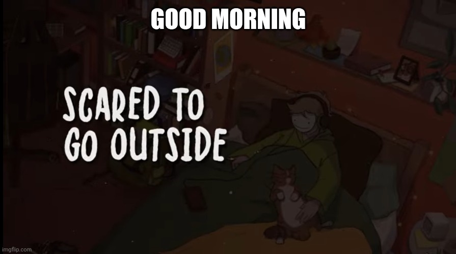 GOOD MORNING | image tagged in scared to go outside | made w/ Imgflip meme maker