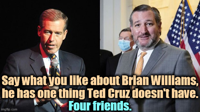 Ted Cruz is lonelier than the Maytag Repairman. Nobody likes him. | Say what you like about Brian Williams, he has one thing Ted Cruz doesn't have. Four friends. | image tagged in brian williams,friends,ted cruz,forever alone | made w/ Imgflip meme maker