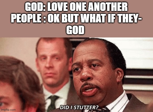 Stanley Hudson Did I stutter? 2 | GOD: LOVE ONE ANOTHER
PEOPLE : OK BUT WHAT IF THEY-
GOD | image tagged in stanley hudson did i stutter 2 | made w/ Imgflip meme maker