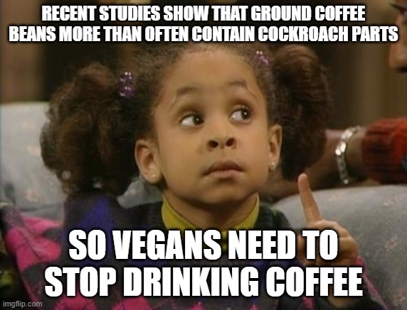 raven symone | RECENT STUDIES SHOW THAT GROUND COFFEE BEANS MORE THAN OFTEN CONTAIN COCKROACH PARTS; SO VEGANS NEED TO STOP DRINKING COFFEE | image tagged in raven symone | made w/ Imgflip meme maker