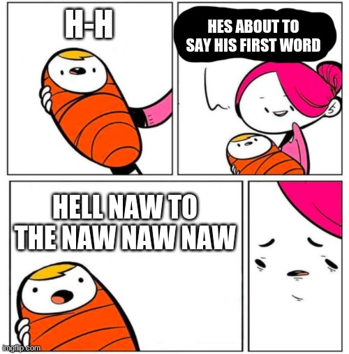 oof | H-H; HES ABOUT TO SAY HIS FIRST WORD; HELL NAW TO THE NAW NAW NAW | image tagged in omg his first word,hell no,h-h | made w/ Imgflip meme maker
