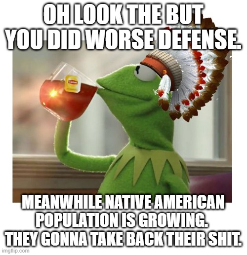 Native American Kermit | OH LOOK THE BUT YOU DID WORSE DEFENSE. MEANWHILE NATIVE AMERICAN POPULATION IS GROWING.  THEY GONNA TAKE BACK THEIR SHIT. | image tagged in native american kermit | made w/ Imgflip meme maker