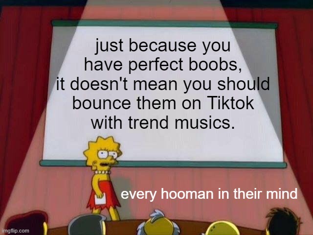 Am I a joke to tiktokers!? |  just because you
have perfect boobs,
it doesn't mean you should
bounce them on Tiktok
with trend musics. every hooman in their mind | image tagged in lisa simpson's presentation,tiktok,boobs,bounce,music | made w/ Imgflip meme maker