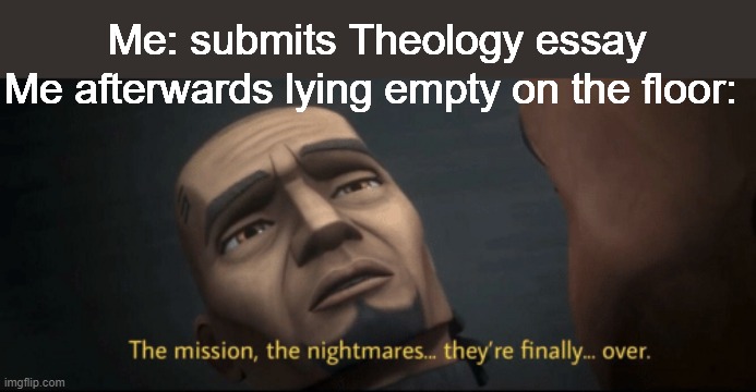 Submitting Theology With Fives | Me: submits Theology essay; Me afterwards lying empty on the floor: | image tagged in the mission the nightmares they re finally over | made w/ Imgflip meme maker