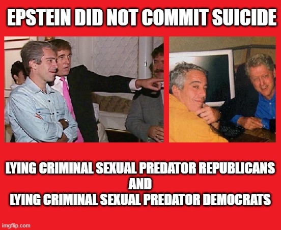 Are these the best leaders America can choose? | EPSTEIN DID NOT COMMIT SUICIDE; LYING CRIMINAL SEXUAL PREDATOR REPUBLICANS
AND
LYING CRIMINAL SEXUAL PREDATOR DEMOCRATS | image tagged in liars,criminals,sexual predator,jeffrey epstein,trump is an asshole,clinton is a pervert | made w/ Imgflip meme maker