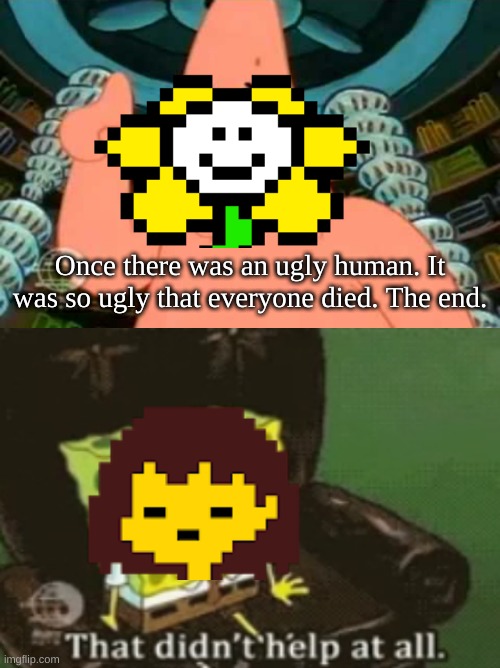 another flowey shitpost | Once there was an ugly human. It was so ugly that everyone died. The end. | made w/ Imgflip meme maker