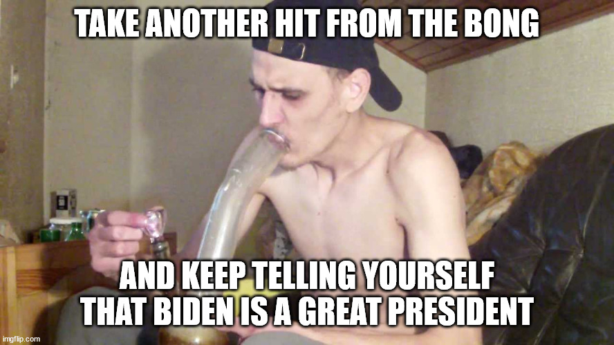 TAKE ANOTHER HIT FROM THE BONG AND KEEP TELLING YOURSELF THAT BIDEN IS A GREAT PRESIDENT | made w/ Imgflip meme maker