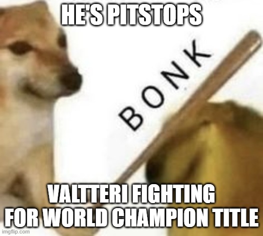 valtteri bottas pitstops | HE'S PITSTOPS; VALTTERI FIGHTING FOR WORLD CHAMPION TITLE | image tagged in bonk | made w/ Imgflip meme maker