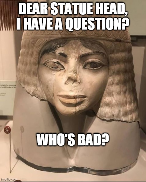 Who's bad | DEAR STATUE HEAD, I HAVE A QUESTION? WHO'S BAD? | image tagged in statue head,michael jackson,who's bad | made w/ Imgflip meme maker