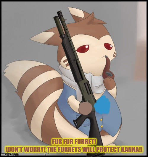 Furret will guard Kanna Kamui! | FUR FUR FURRET!
[DON'T WORRY! THE FURRETS WILL PROTECT KANNA!] | image tagged in fancy furret,furret,kanna kamui,pokemon,shotgun | made w/ Imgflip meme maker