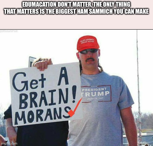 trump supporter | EDUMACATION DON’T MATTER, THE ONLY THING THAT MATTERS IS THE BIGGEST HAM SAMMICH YOU CAN MAKE | image tagged in trump supporter | made w/ Imgflip meme maker