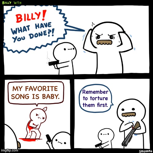 Baby = The definition of cringe | MY FAVORITE SONG IS BABY. Remember to torture them first. | image tagged in cringe,billy what have you done | made w/ Imgflip meme maker