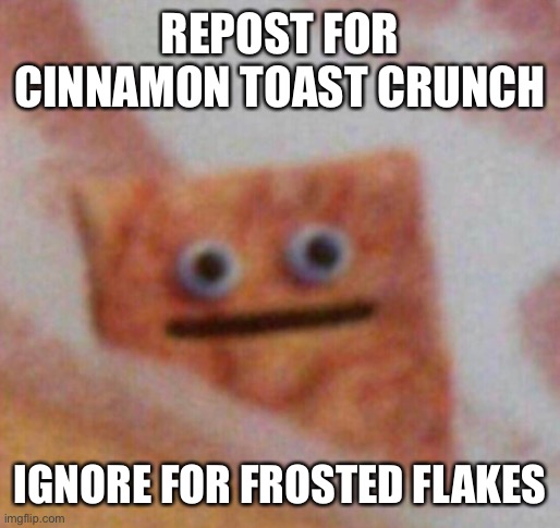 Cinnamon Toast Crunch | REPOST FOR CINNAMON TOAST CRUNCH; IGNORE FOR FROSTED FLAKES | image tagged in cinnamon toast crunch | made w/ Imgflip meme maker