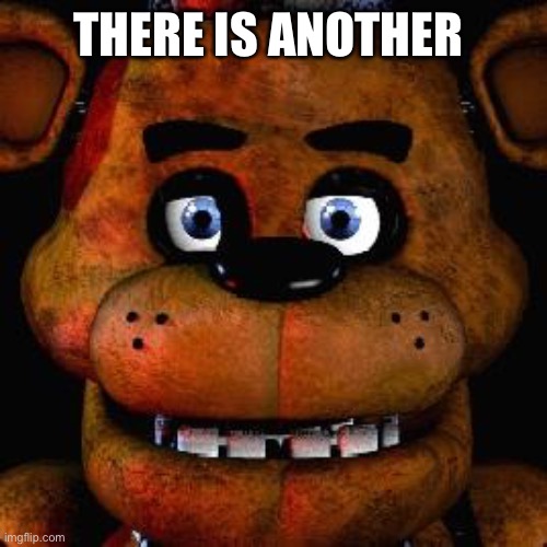 Five Nights At Freddys | THERE IS ANOTHER | image tagged in five nights at freddys | made w/ Imgflip meme maker